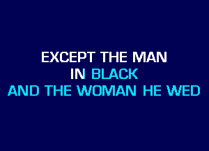 EXCEPT THE MAN
IN BLACK

AND THE WOMAN HE WED