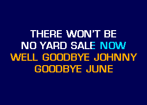 THERE WON'T BE
NU YARD SALE NOW
WELL GOODBYE JOHNNY
GOODBYE JUNE