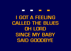 I GOT A FEELING
CALLED THE BLUES
OH LORD

SINCE MY BABY

SAID GOODBYE l