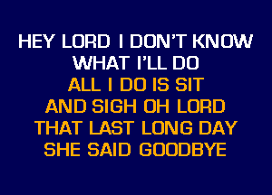 HEY LORD I DON'T KNOW
WHAT I'LL DO
ALL I DO IS SIT
AND SIGH OH LORD
THAT LAST LONG DAY
SHE SAID GOODBYE