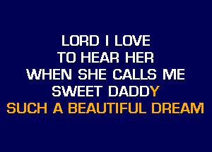 LORD I LOVE
TO HEAR HER
WHEN SHE CALLS ME
SWEET DADDY
SUCH A BEAUTIFUL DREAM