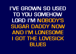 I'VE BROWN 50 USED
TO YOU SOMEHOW
LORD I'M NOBODY'S
SUGAR DADDY NOW
AND PM LONESUME
I GOT THE LOVESICK

BLUES