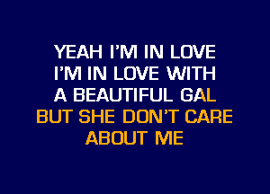 YEAH I'M IN LOVE
FM IN LOVE WITH
A BEAUTIFUL GAL
BUT SHE DON'T CARE
ABOUT ME