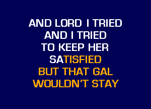 AND LORD I TRIED
AND I TRIED
TO KEEP HER

SATISFIED
BUT THAT GAL
WOULDN'T STAY

g