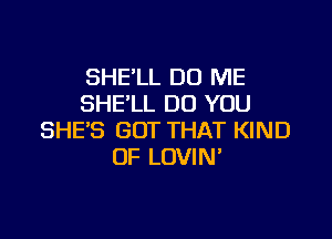 SHE'LL DO ME
SHE'LL DO YOU

SHE'S GOT THAT KIND
OF LOVIN'