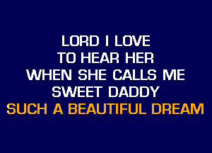 LORD I LOVE
TO HEAR HER
WHEN SHE CALLS ME
SWEET DADDY
SUCH A BEAUTIFUL DREAM