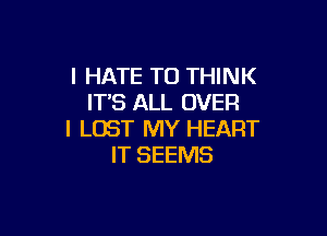 I HATE T0 THINK
IT'S ALL OVER

I LOST MY HEART
IT SEEMS