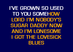 I'VE BROWN 50 USED
TO YOU SOMEHOW
LORD I'M NOBODY'S
SUGAR DADDY NOW
AND PM LONESUME
I GOT THE LOVESICK

BLUES