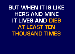 BUT WHEN IT IS LIKE
HERS AND MINE
IT LIVES AND DIES
AT LEAST TEN
THOUSAND TIMES