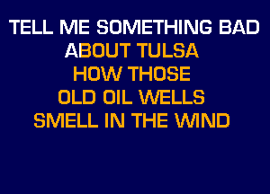 TELL ME SOMETHING BAD
ABOUT TULSA
HOW THOSE
OLD OIL WELLS
SMELL IN THE WIND