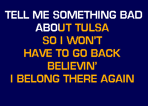 TELL ME SOMETHING BAD
ABOUT TULSA
SO I WON'T
HAVE TO GO BACK
BELIEVIN'
I BELONG THERE AGAIN