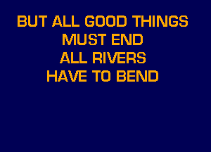 BUT ALL GOOD THINGS
MUST END
ALL RIVERS

HAVE TO BEND