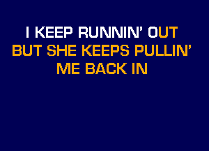 I KEEP RUNNIN' OUT
BUT SHE KEEPS PULLIN'
ME BACK IN