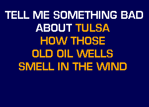 TELL ME SOMETHING BAD
ABOUT TULSA
HOW THOSE
OLD OIL WELLS
SMELL IN THE WIND