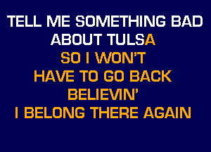 TELL ME SOMETHING BAD
ABOUT TULSA
SO I WON'T
HAVE TO GO BACK
BELIEVIN'
I BELONG THERE AGAIN