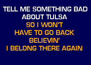 TELL ME SOMETHING BAD
ABOUT TULSA
SO I WON'T
HAVE TO GO BACK
BELIEVIN'
I BELONG THERE AGAIN