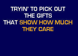 TRYIN' T0 PICK OUT
THE GIFTS
THAT SHOW HOW MUCH

THEY CARE