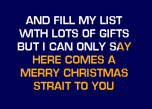 AND FILL MY LIST
INITH LOTS OF GIFTS
BUT I CAN ONLY SAY

HERE COMES A
MERRY CHRISTMAS
STRAIT TO YOU