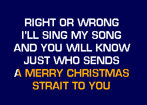 RIGHT 0R WRONG
I'LL SING MY SONG
AND YOU WILL KNOW
JUST WHO SENDS
A MERRY CHRISTMAS
STRAIT TO YOU