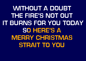 WITHOUT A DOUBT
THE FIRE'S NOT OUT
IT BURNS FOR YOU TODAY
80 HERES A
MERRY CHRISTMAS
STRAIT TO YOU