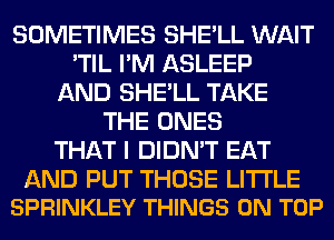 SOMETIMES SHE'LL WAIT
'TIL I'M ASLEEP
AND SHE'LL TAKE
THE ONES
THAT I DIDN'T EAT

AND PUT THOSE LITI'LE
SPRINKLEY THINGS ON TOP