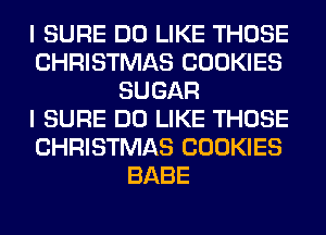 I SURE DO LIKE THOSE
CHRISTMAS COOKIES
SUGAR
I SURE DO LIKE THOSE
CHRISTMAS COOKIES
BABE