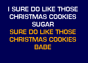 I SURE DO LIKE THOSE
CHRISTMAS COOKIES
SUGAR
SURE DO LIKE THOSE
CHRISTMAS COOKIES
BABE