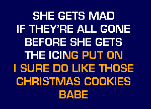 SHE GETS MAD
IF THEY'RE ALL GONE
BEFORE SHE GETS
THE ICING PUT ON
I SURE DO LIKE THOSE
CHRISTMAS COOKIES
BABE