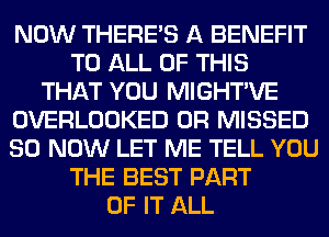 NOW THERE'S A BENEFIT
TO ALL OF THIS
THAT YOU MIGHTVE
OVERLOOKED 0R MISSED
80 NOW LET ME TELL YOU
THE BEST PART
OF IT ALL