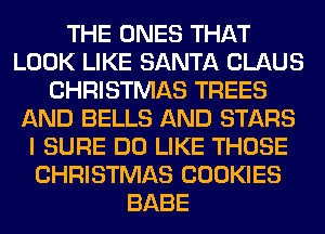 THE ONES THAT
LOOK LIKE SANTA CLAUS
CHRISTMAS TREES
AND BELLS AND STARS
I SURE DO LIKE THOSE
CHRISTMAS COOKIES
BABE