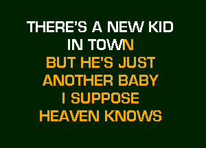 THERE'S A NEW KID
IN TOWN
BUT HE'S JUST
ANOTHER BABY
I SUPPOSE
HEAVEN KNOWS