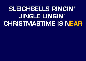 SLEIGHBELLS RINGIM
JINGLE LINGIM
CHRISTMASTIME IS NEAR