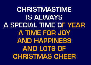 CHRISTMASTIME
IS ALWAYS
A SPECIAL TIME OF YEAR
A TIME FOR JOY
AND HAPPINESS
AND LOTS OF
CHRISTMAS CHEER