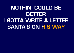 NOTHIN' COULD BE
BETTER
I GOTTA WRITE A LETTER
SANTA'S ON HIS WAY