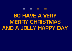 SO HAVE A VERY
MERRY CHRISTMAS

AND A JOLLY HAPPY DAY