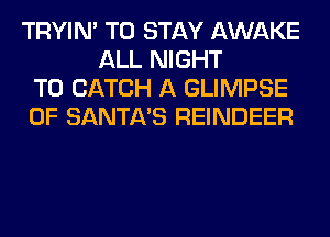 TRYIN' TO STAY AWAKE
ALL NIGHT
T0 CATCH A GLIMPSE
0F SANTA'S REINDEER