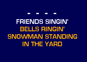 FRIENDS SINGIM
BELLS RINGIM
SNOWMAN STANDING
IN THE YARD