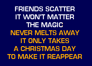 FRIENDS SCATTER
IT WON'T MATTER
THE MAGIC
NEVER MELTS AWAY
IT ONLY TAKES
A CHRISTMAS DAY
TO MAKE IT REAPPEAR