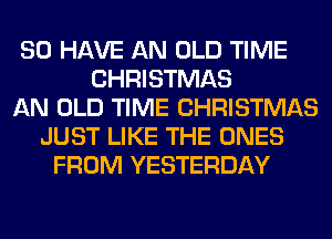 SO HAVE AN OLD TIME
CHRISTMAS
AN OLD TIME CHRISTMAS
JUST LIKE THE ONES
FROM YESTERDAY