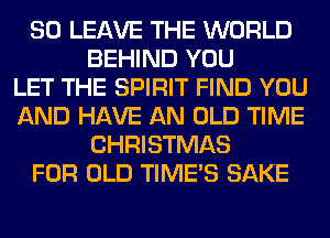 SO LEAVE THE WORLD
BEHIND YOU
LET THE SPIRIT FIND YOU
AND HAVE AN OLD TIME
CHRISTMAS
FOR OLD TIME'S SAKE