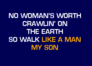 N0 WOMAN'S WORTH
CRAWLIN' ON
THE EARTH

SO WALK LIKE A MAN
MY SON