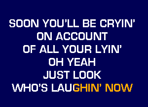SOON YOU'LL BE CRYIN'
0N ACCOUNT
OF ALL YOUR LYIN'
OH YEAH
JUST LOOK
WHO'S LAUGHIN' NOW