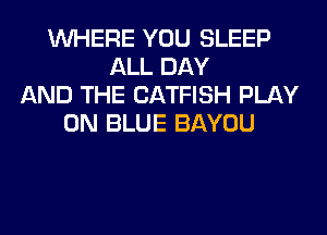 WHERE YOU SLEEP
ALL DAY
AND THE CATFISH PLAY
0N BLUE BAYOU