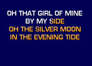 0H THAT GIRL OF MINE
BY MY SIDE
0H THE SILVER MOON
IN THE EVENING TIDE