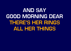 AND SAY
GOOD MORNING DEAR
THERE'S HER RINGS
ALL HER THINGS