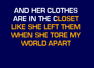 AND HER CLOTHES
ARE IN THE CLOSET
LIKE SHE LEFT THEM
WHEN SHE TORE MY
WORLD APART