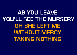 AS YOU LEAVE
YOU'LL SEE THE NURSERY
0H SHE LEFT ME
WITHOUT MERCY
TAKING NOTHING