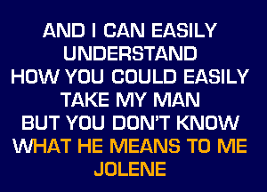 AND I CAN EASILY
UNDERSTAND
HOW YOU COULD EASILY
TAKE MY MAN
BUT YOU DON'T KNOW
WHAT HE MEANS TO ME
JOLENE