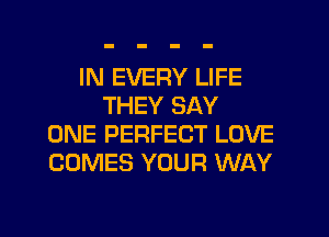 IN EVERY LIFE
THEY SAY
ONE PERFECT LOVE
COMES YOUR WAY

g