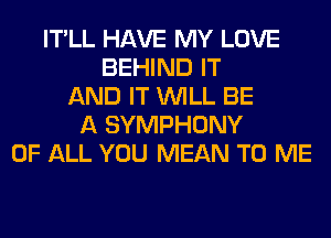 IT'LL HAVE MY LOVE
BEHIND IT
AND IT WILL BE
A SYMPHONY
OF ALL YOU MEAN TO ME
